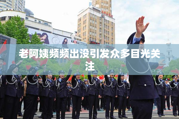 老阿姨频频出没引发众多目光关注