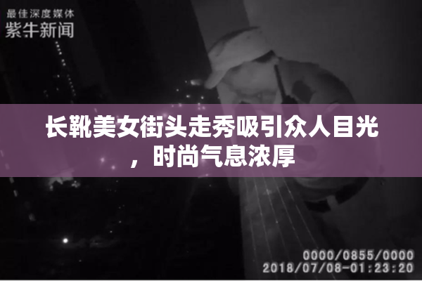 长靴美女街头走秀吸引众人目光，时尚气息浓厚