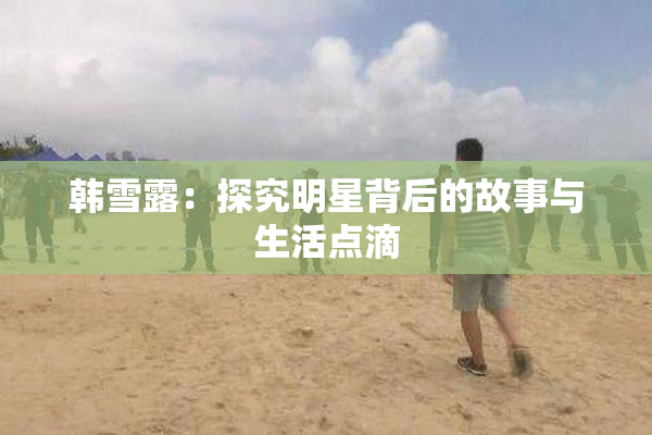 韩雪露：探究明星背后的故事与生活点滴