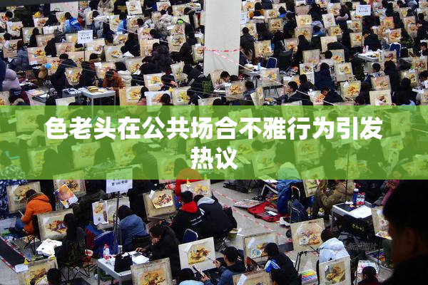 色老头在公共场合不雅行为引发热议