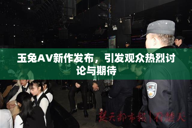 玉兔AV新作发布，引发观众热烈讨论与期待