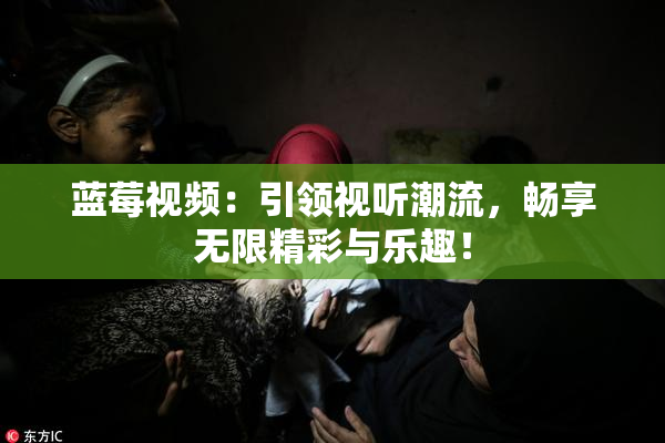 蓝莓视频：引领视听潮流，畅享无限精彩与乐趣！