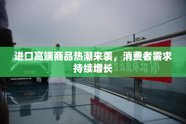 进口高端商品热潮来袭，消费者需求持续增长