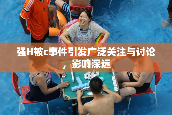强H被c事件引发广泛关注与讨论，影响深远