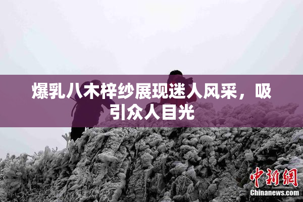 爆乳八木梓纱展现迷人风采，吸引众人目光