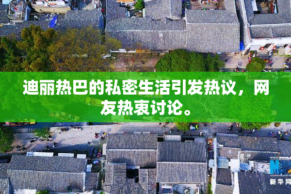 迪丽热巴的私密生活引发热议，网友热衷讨论。
