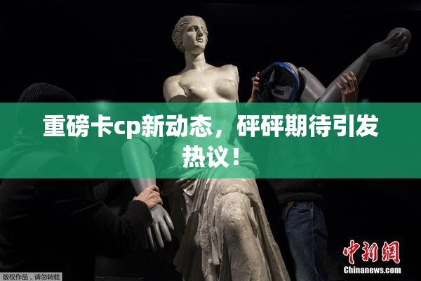 重磅卡cp新动态，砰砰期待引发热议！