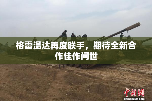 格雷温达再度联手，期待全新合作佳作问世