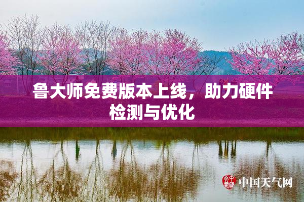鲁大师免费版本上线，助力硬件检测与优化