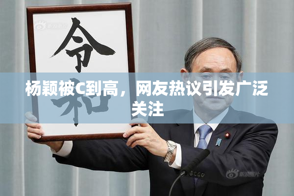 杨颖被C到高，网友热议引发广泛关注