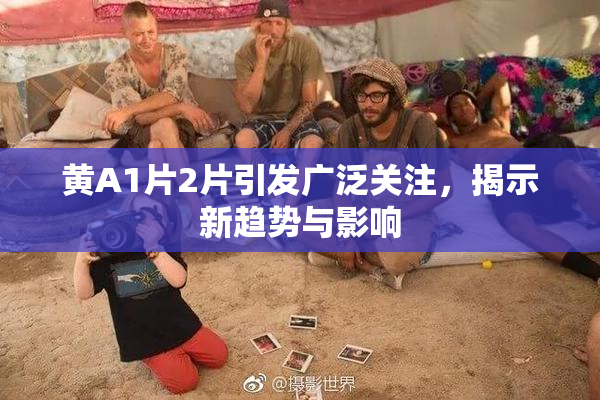 黄A1片2片引发广泛关注，揭示新趋势与影响