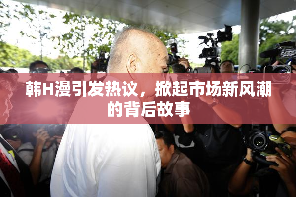 韩H漫引发热议，掀起市场新风潮的背后故事