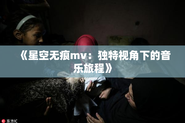 《星空无痕mv：独特视角下的音乐旅程》