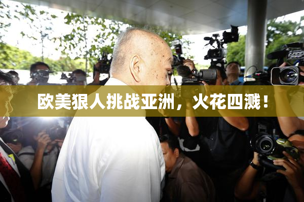 欧美狠人挑战亚洲，火花四溅！