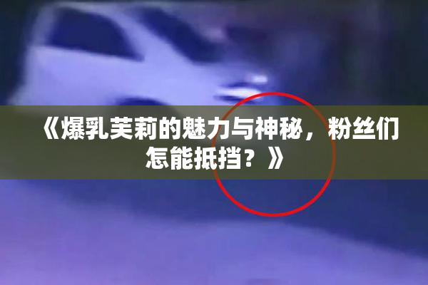 《爆乳芙莉的魅力与神秘，粉丝们怎能抵挡？》