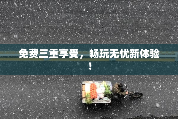 免费三重享受，畅玩无忧新体验！