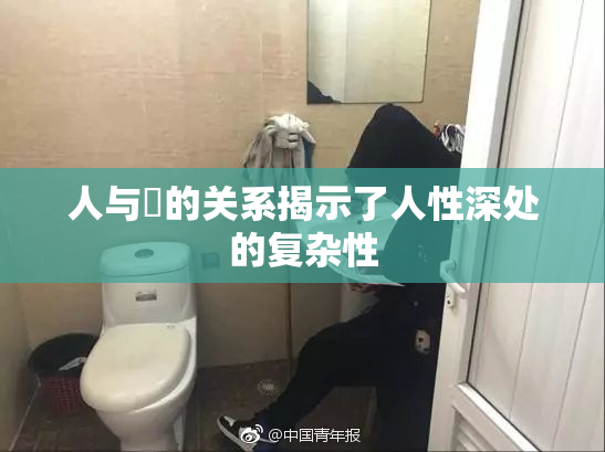 人与嘼的关系揭示了人性深处的复杂性