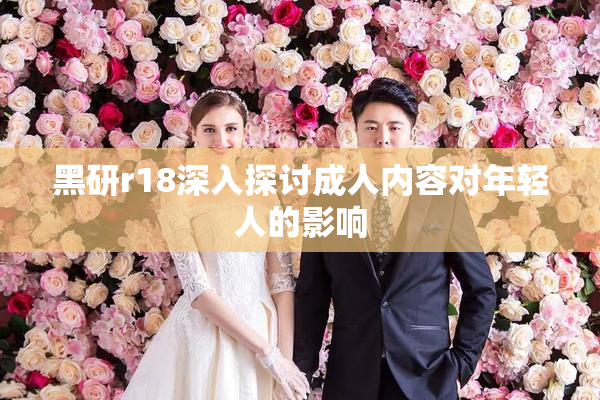 黑研r18深入探讨成人内容对年轻人的影响