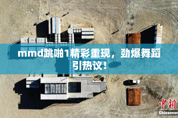 mmd跳啪1精彩重现，劲爆舞蹈引热议！