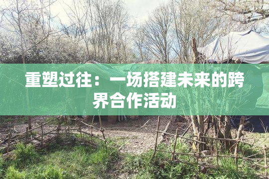 重塑过往：一场搭建未来的跨界合作活动