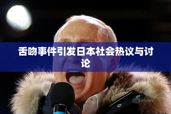 舌吻事件引发日本社会热议与讨论
