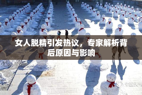 女人脱精引发热议，专家解析背后原因与影响