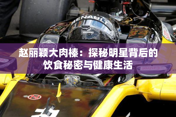 赵丽颖大肉榛：探秘明星背后的饮食秘密与健康生活