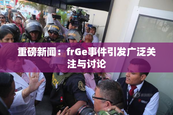 重磅新闻：frGe事件引发广泛关注与讨论
