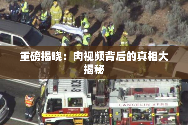 重磅揭晓：肉视频背后的真相大揭秘