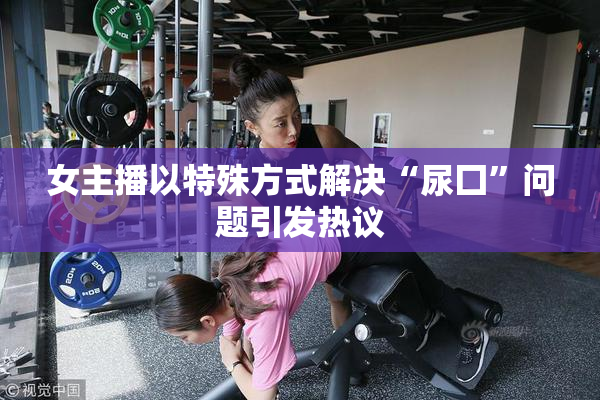女主播以特殊方式解决“尿囗”问题引发热议