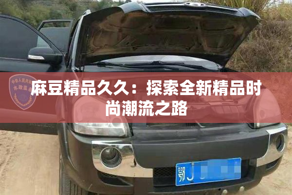 麻豆精品久久：探索全新精品时尚潮流之路