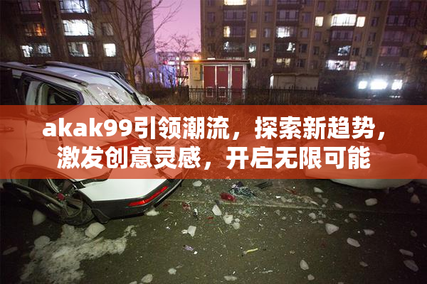 akak99引领潮流，探索新趋势，激发创意灵感，开启无限可能