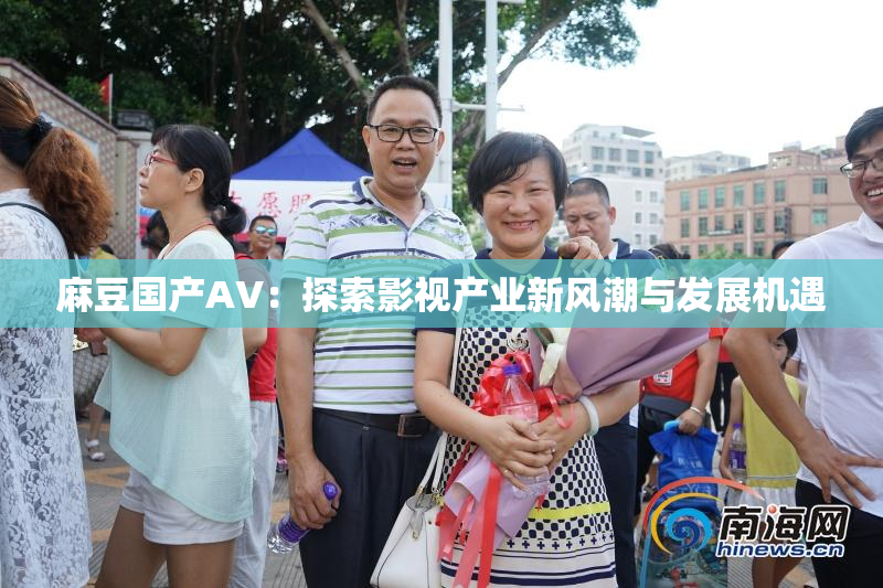 麻豆国产AV：探索影视产业新风潮与发展机遇