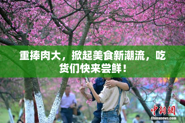 重捧肉大，掀起美食新潮流，吃货们快来尝鲜！