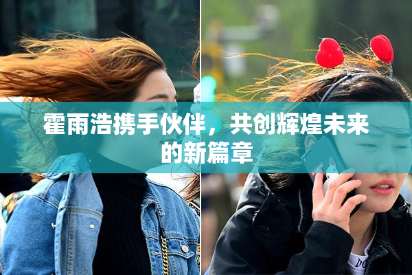 霍雨浩携手伙伴，共创辉煌未来的新篇章