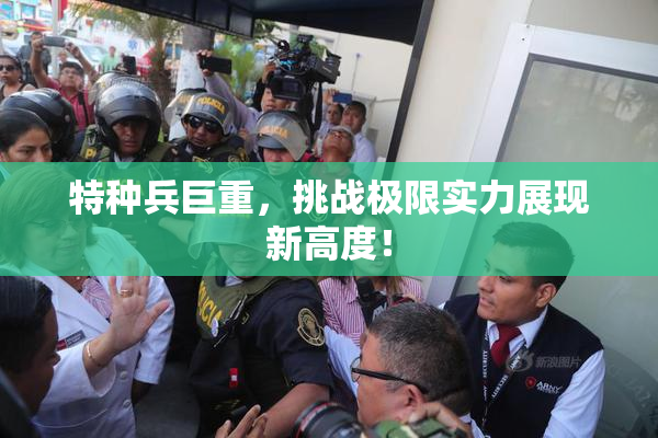 特种兵巨重，挑战极限实力展现新高度！