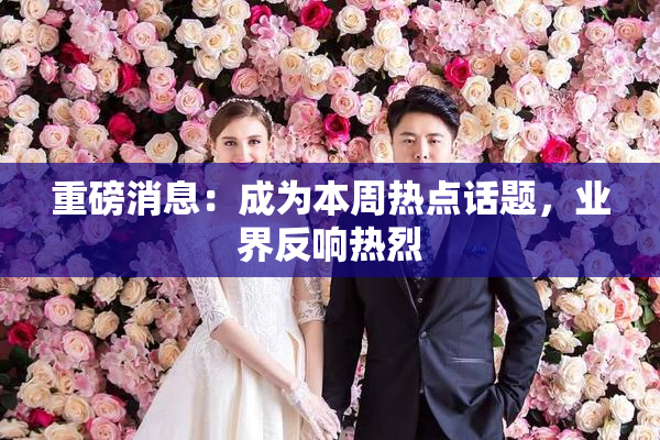 重磅消息：成为本周热点话题，业界反响热烈