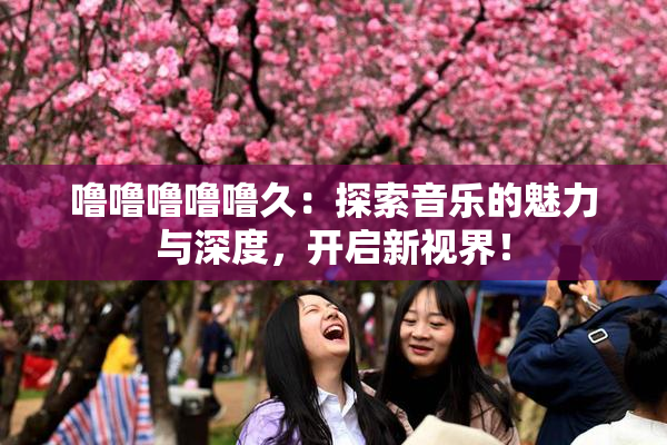 噜噜噜噜噜久：探索音乐的魅力与深度，开启新视界！
