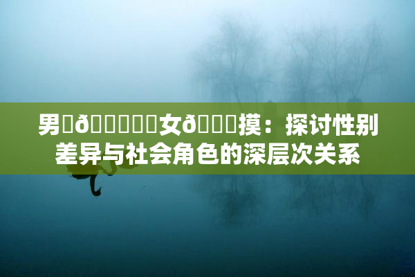 男‌🍌❌‌女🍑摸：探讨性别差异与社会角色的深层次关系