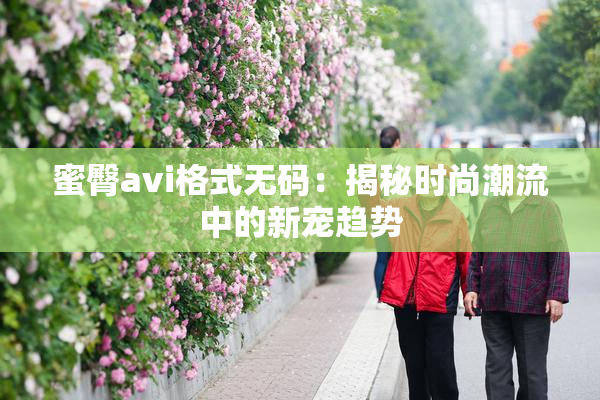 蜜臀avi格式无码：揭秘时尚潮流中的新宠趋势