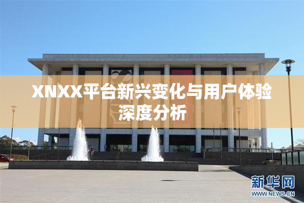 XNXX平台新兴变化与用户体验深度分析