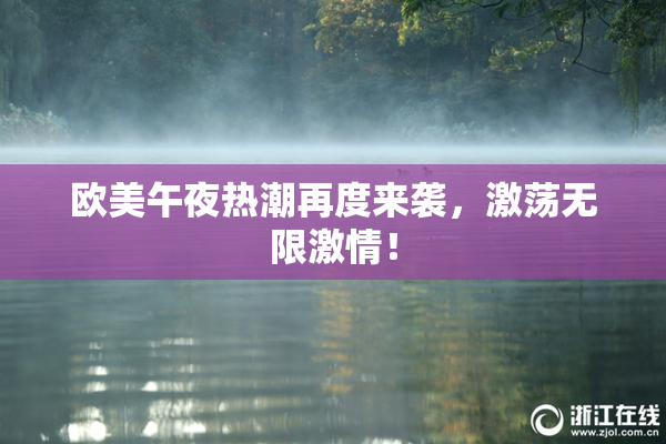 欧美午夜热潮再度来袭，激荡无限激情！