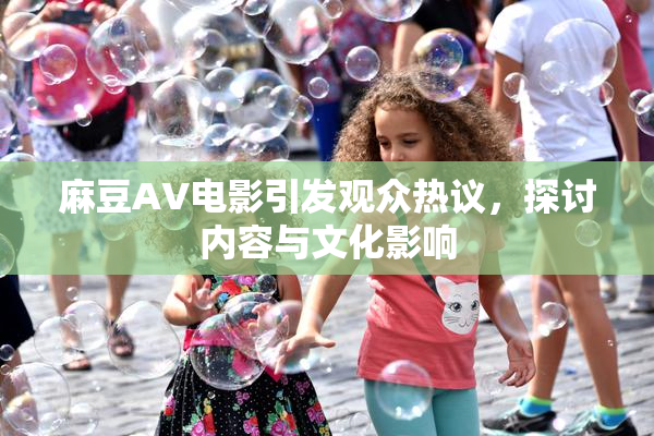 麻豆AV电影引发观众热议，探讨内容与文化影响