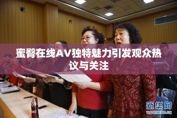 蜜臀在线AV独特魅力引发观众热议与关注
