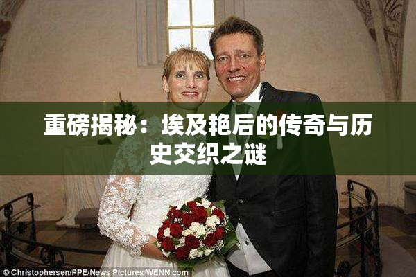 重磅揭秘：埃及艳后的传奇与历史交织之谜