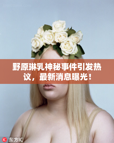 野原琳乳神秘事件引发热议，最新消息曝光！
