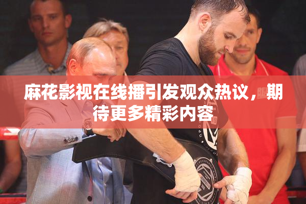 麻花影视在线播引发观众热议，期待更多精彩内容