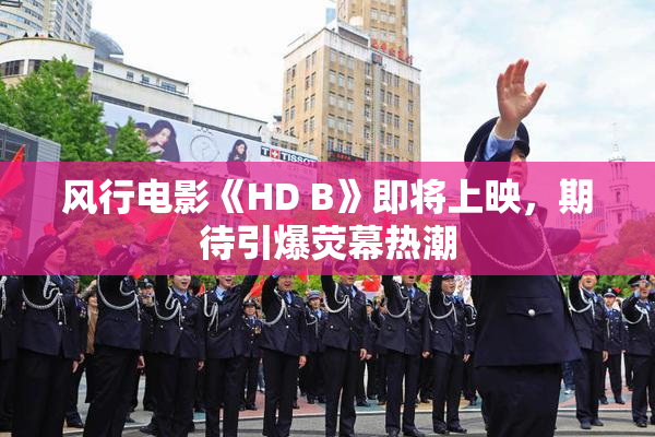 风行电影《HD B》即将上映，期待引爆荧幕热潮