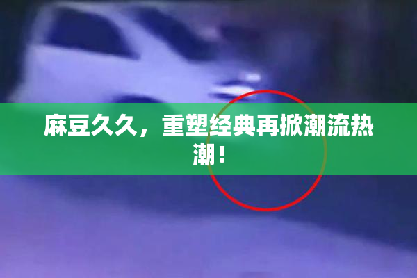 麻豆久久，重塑经典再掀潮流热潮！