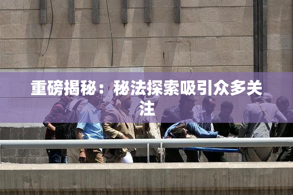 重磅揭秘：秘法探索吸引众多关注